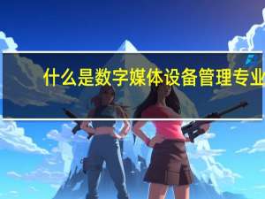 什么是数字媒体设备管理专业