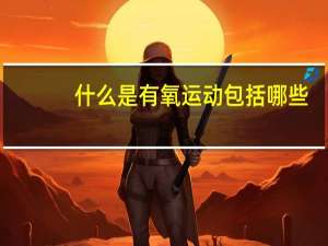 什么是有氧运动包括哪些（跑步是有氧运动还是无氧运动）