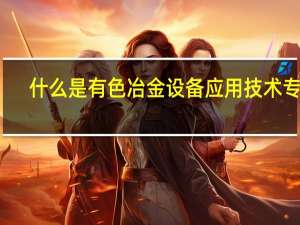什么是有色冶金设备应用技术专业