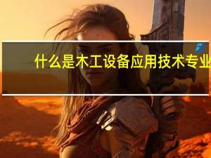 什么是木工设备应用技术专业