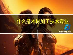 什么是木材加工技术专业
