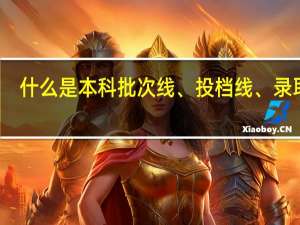 什么是本科批次线、投档线、录取线