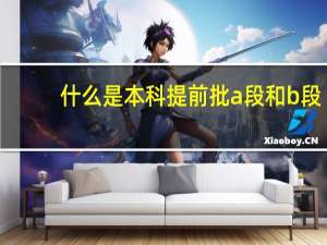 什么是本科提前批a段和b段