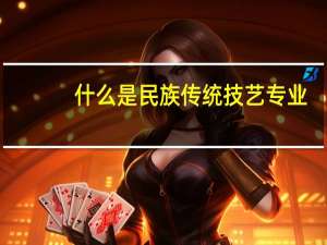 什么是民族传统技艺专业