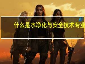 什么是水净化与安全技术专业