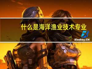 什么是海洋渔业技术专业