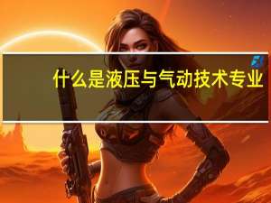 什么是液压与气动技术专业