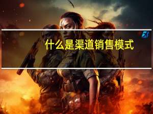 什么是渠道销售模式（什么是渠道销售）