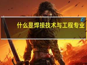 什么是焊接技术与工程专业
