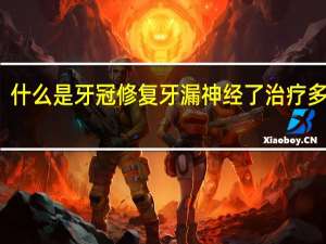 什么是牙冠修复牙漏神经了治疗多少钱（什么是牙冠修复）