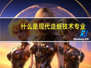 什么是现代造纸技术专业