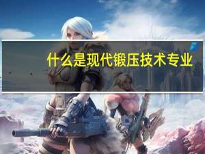 什么是现代锻压技术专业