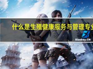 什么是生殖健康服务与管理专业