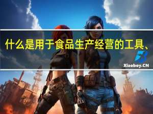 什么是用于食品生产经营的工具、设备