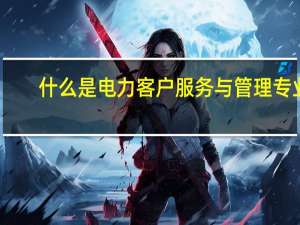 什么是电力客户服务与管理专业
