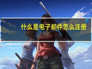 什么是电子邮件怎么注册（什么是电子邮件）