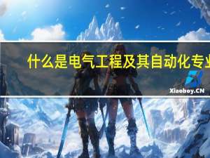 什么是电气工程及其自动化专业