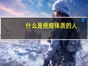 什么是疤痕体质的人（什么是疤痕体质）