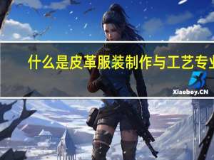 什么是皮革服装制作与工艺专业