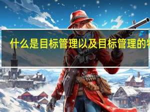 什么是目标管理以及目标管理的特点（什么是目标管理 它有什么特点）