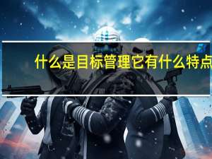 什么是目标管理它有什么特点（什么是目标管理它有何特点）