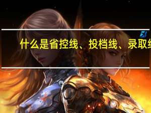 什么是省控线、投档线、录取线