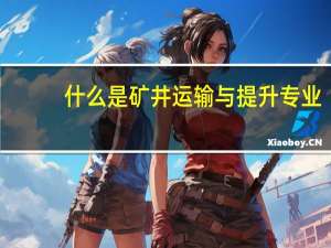 什么是矿井运输与提升专业