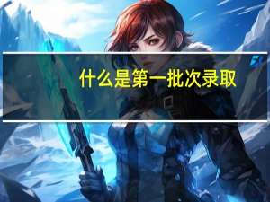 什么是第一批次录取，什么是第二批次录取