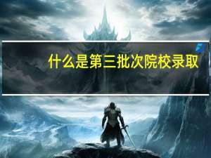 什么是第三批次院校录取