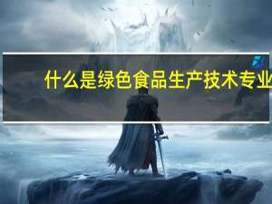 什么是绿色食品生产技术专业