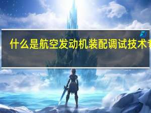 什么是航空发动机装配调试技术专业