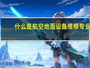 什么是航空地面设备维修专业
