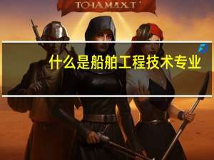 什么是船舶工程技术专业