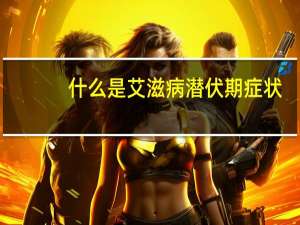 什么是艾滋病潜伏期症状（什么是艾滋病潜伏期）