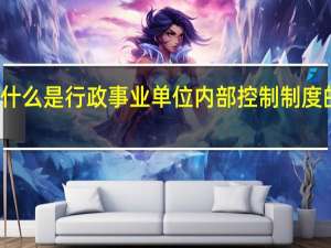 什么是行政事业单位内部控制制度的基础（什么是行政事业单位内部控制制度）