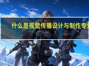 什么是视觉传播设计与制作专业