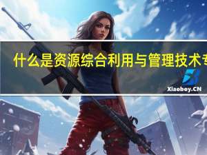 什么是资源综合利用与管理技术专业