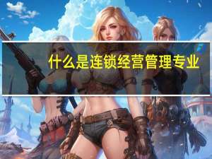 什么是连锁经营管理专业
