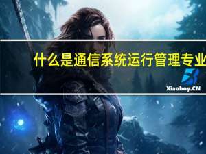 什么是通信系统运行管理专业