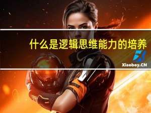 什么是逻辑思维能力的培养（什么是逻辑思维能力）