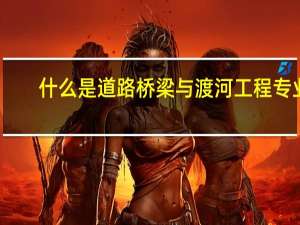 什么是道路桥梁与渡河工程专业