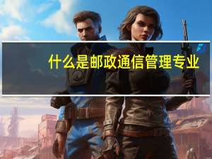 什么是邮政通信管理专业