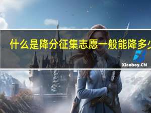 什么是降分征集志愿 一般能降多少分