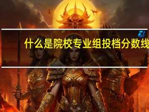 什么是院校专业组投档分数线