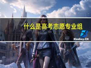 什么是高考志愿专业组