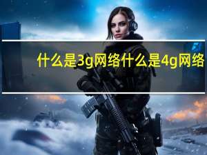 什么是3g网络什么是4g网络？