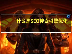 什么是SEO搜索引擎优化
