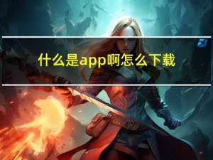 什么是app啊怎么下载（什么是app软件）