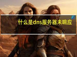 什么是dns服务器未响应（什么是dns）