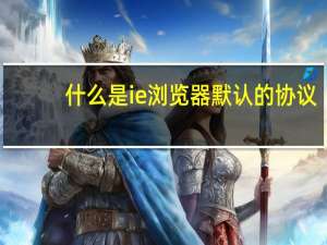 什么是ie浏览器默认的协议（什么是ie浏览器）